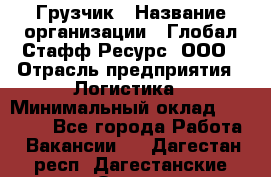 Грузчик › Название организации ­ Глобал Стафф Ресурс, ООО › Отрасль предприятия ­ Логистика › Минимальный оклад ­ 25 000 - Все города Работа » Вакансии   . Дагестан респ.,Дагестанские Огни г.